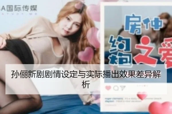 孙俪新剧剧情设定与实际播出效果差异解析